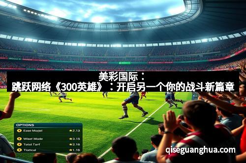美彩国际：跳跃网络《300英雄》：开启另一个你的战斗新篇章