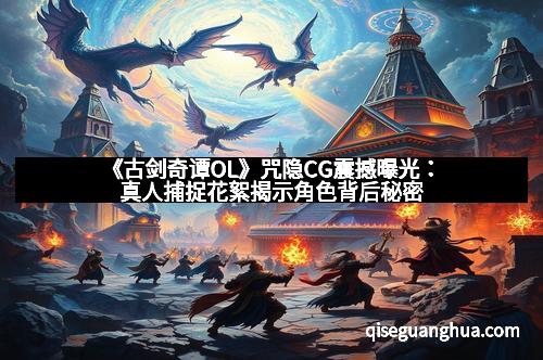 《古剑奇谭OL》咒隐CG震撼曝光：真人捕捉花絮揭示角色背后秘密